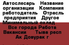 Автослесарь › Название организации ­ Компания-работодатель › Отрасль предприятия ­ Другое › Минимальный оклад ­ 1 - Все города Работа » Вакансии   . Тыва респ.,Ак-Довурак г.